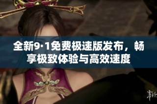 全新9·1免费极速版发布，畅享极致体验与高效速度