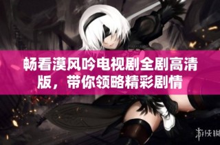 畅看漠风吟电视剧全剧高清版，带你领略精彩剧情