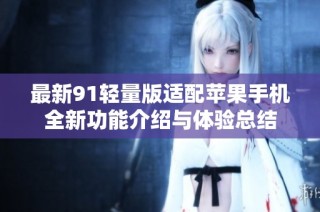 最新91轻量版适配苹果手机全新功能介绍与体验总结