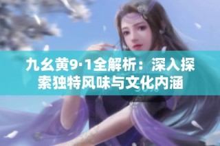 九幺黄9·1全解析：深入探索独特风味与文化内涵