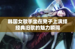韩国女歌手坐在凳子上演绎经典旧歌的魅力瞬间