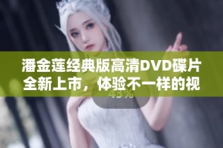 潘金莲经典版高清DVD碟片全新上市，体验不一样的视觉盛宴