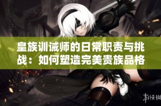 皇族训诫师的日常职责与挑战：如何塑造完美贵族品格