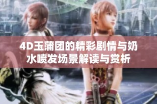 4D玉蒲团的精彩剧情与奶水喷发场景解读与赏析