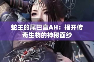 蛇王的尾巴高AH：揭开传奇生物的神秘面纱
