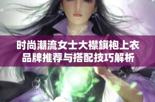 时尚潮流女士大襟旗袍上衣品牌推荐与搭配技巧解析