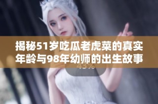 揭秘51岁吃瓜老虎菜的真实年龄与98年幼师的出生故事