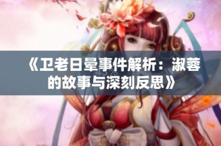 《卫老日晕事件解析：淑蓉的故事与深刻反思》