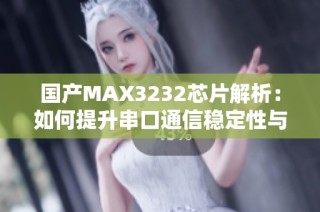 国产MAX3232芯片解析：如何提升串口通信稳定性与效率
