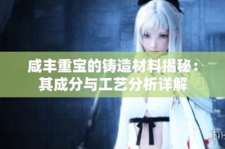 咸丰重宝的铸造材料揭秘：其成分与工艺分析详解
