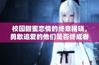 校园甜蜜恋情的终章揭晓，勇敢追爱的他们是否终成眷属