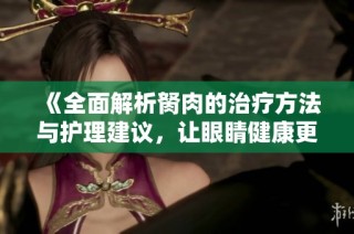 《全面解析胬肉的治疗方法与护理建议，让眼睛健康更有保障》