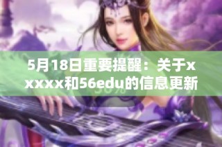 5月18日重要提醒：关于xxxxx和56edu的信息更新与解读