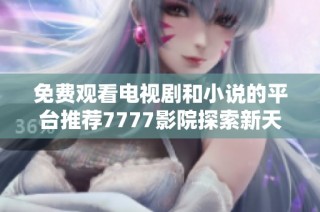 免费观看电视剧和小说的平台推荐7777影院探索新天地