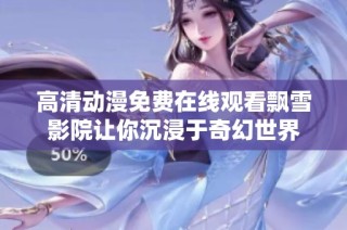 高清动漫免费在线观看飘雪影院让你沉浸于奇幻世界