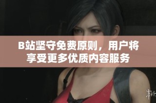 B站坚守免费原则，用户将享受更多优质内容服务