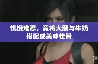 饥饿难忍，竟将大肠与牛奶搭配成美味佳肴