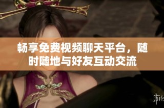 畅享免费视频聊天平台，随时随地与好友互动交流