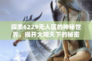 探索6229无人区的神秘世界，揭开大观天下的秘密