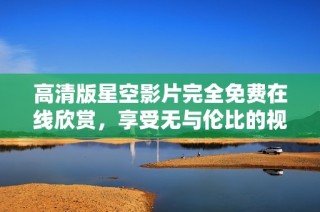 高清版星空影片完全免费在线欣赏，享受无与伦比的视觉盛宴