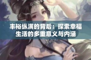 丰裕纵满的背后：探索幸福生活的多重意义与内涵