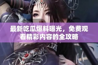 最新吃瓜爆料曝光，免费观看精彩内容的全攻略