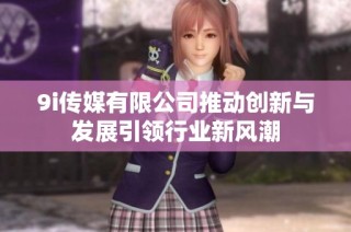 9i传媒有限公司推动创新与发展引领行业新风潮