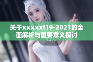 关于xxxxxl19-2021的全面解析与重要意义探讨