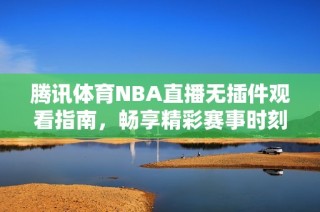腾讯体育NBA直播无插件观看指南，畅享精彩赛事时刻