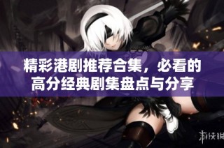 精彩港剧推荐合集，必看的高分经典剧集盘点与分享