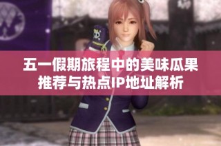 五一假期旅程中的美味瓜果推荐与热点IP地址解析