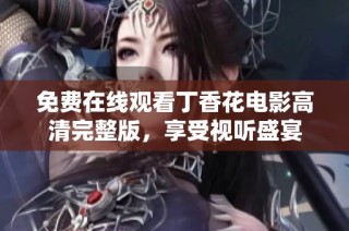 免费在线观看丁香花电影高清完整版，享受视听盛宴