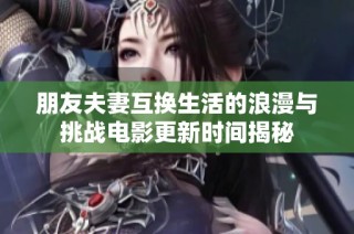 朋友夫妻互换生活的浪漫与挑战电影更新时间揭秘