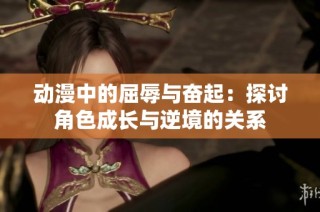 动漫中的屈辱与奋起：探讨角色成长与逆境的关系