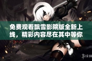 免费观看飘雪影院版全新上线，精彩内容尽在其中等你来发现