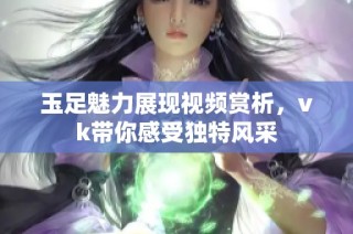 玉足魅力展现视频赏析，vk带你感受独特风采