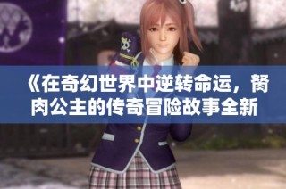 《在奇幻世界中逆转命运，胬肉公主的传奇冒险故事全新推荐》