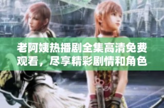 老阿姨热播剧全集高清免费观看，尽享精彩剧情和角色魅力