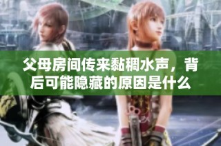 父母房间传来黏稠水声，背后可能隐藏的原因是什么