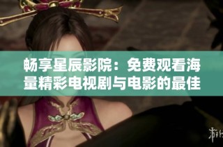 畅享星辰影院：免费观看海量精彩电视剧与电影的最佳选择