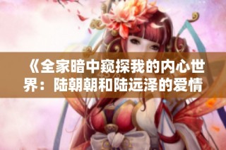 《全家暗中窥探我的内心世界：陆朝朝和陆远泽的爱情故事》