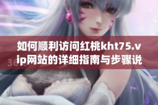 如何顺利访问红桃kht75.vip网站的详细指南与步骤说明