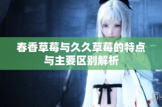 春香草莓与久久草莓的特点与主要区别解析