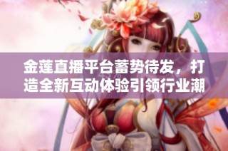金莲直播平台蓄势待发，打造全新互动体验引领行业潮流