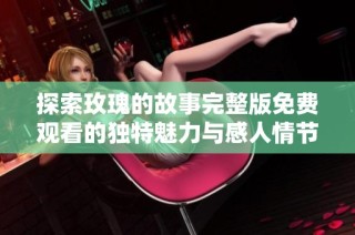 探索玫瑰的故事完整版免费观看的独特魅力与感人情节