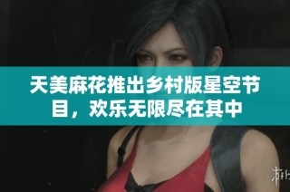 天美麻花推出乡村版星空节目，欢乐无限尽在其中