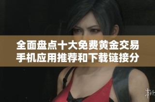 全面盘点十大免费黄金交易手机应用推荐和下载链接分享