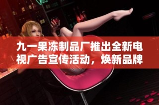 九一果冻制品厂推出全新电视广告宣传活动，焕新品牌形象
