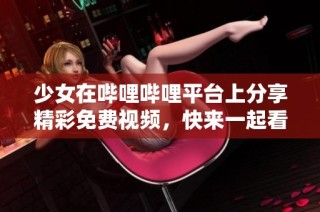 少女在哔哩哔哩平台上分享精彩免费视频，快来一起看看吧！