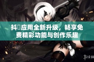 抖抈应用全新升级，畅享免费精彩功能与创作乐趣